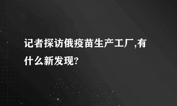 记者探访俄疫苗生产工厂,有什么新发现?