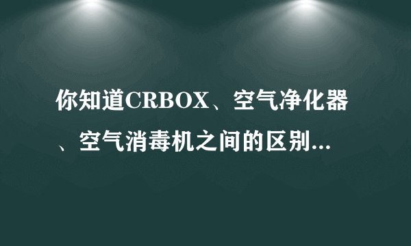 你知道CRBOX、空气净化器、空气消毒机之间的区别吗，作为消费者，我们到底要怎么选呢？