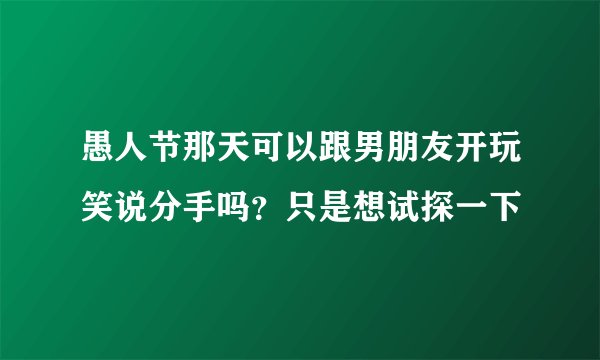 愚人节那天可以跟男朋友开玩笑说分手吗？只是想试探一下