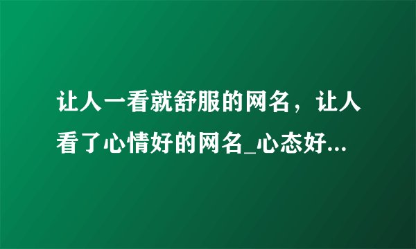 让人一看就舒服的网名，让人看了心情好的网名_心态好格局大的微信名_一眼就吸引人的网名