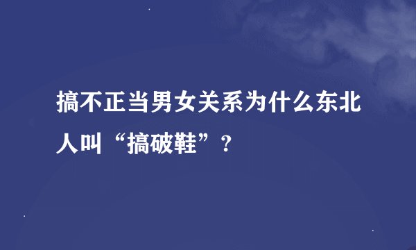 搞不正当男女关系为什么东北人叫“搞破鞋”?