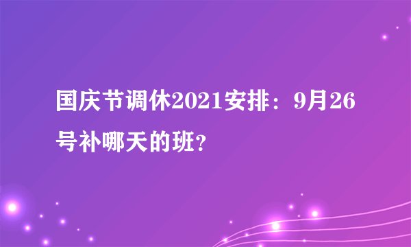 国庆节调休2021安排：9月26号补哪天的班？