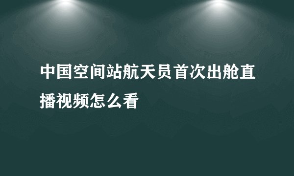 中国空间站航天员首次出舱直播视频怎么看