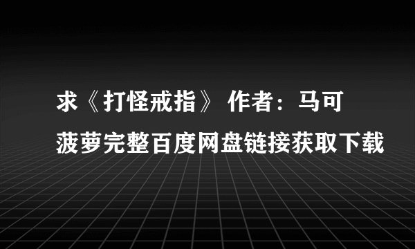 求《打怪戒指》 作者：马可菠萝完整百度网盘链接获取下载