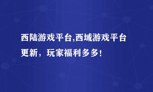 西陆游戏平台,西域游戏平台更新，玩家福利多多！