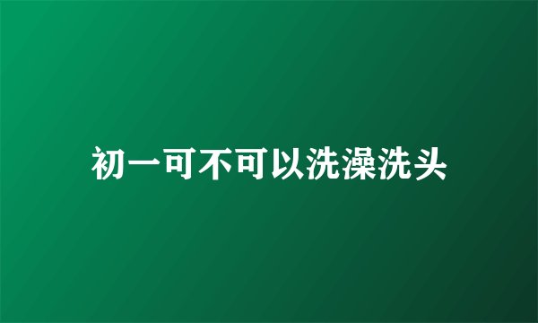 初一可不可以洗澡洗头