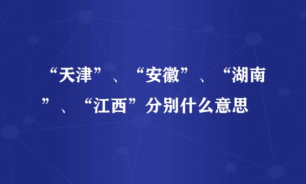 “天津”、“安徽”、“湖南”、“江西”分别什么意思