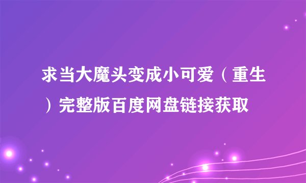 求当大魔头变成小可爱(重生)完整版百度网盘链接获取