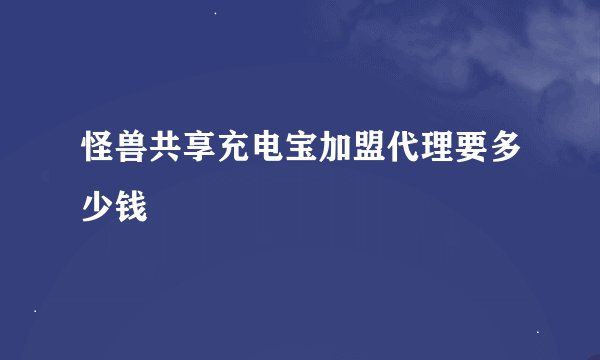 怪兽共享充电宝加盟代理要多少钱