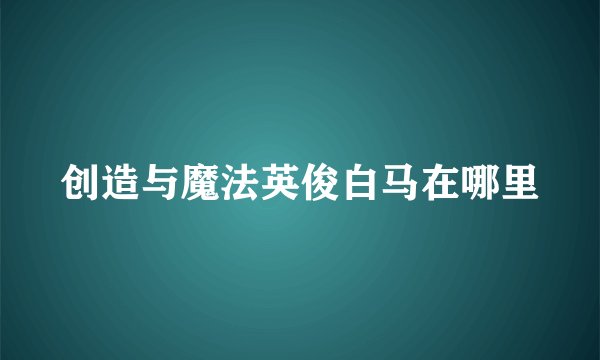 创造与魔法英俊白马在哪里
