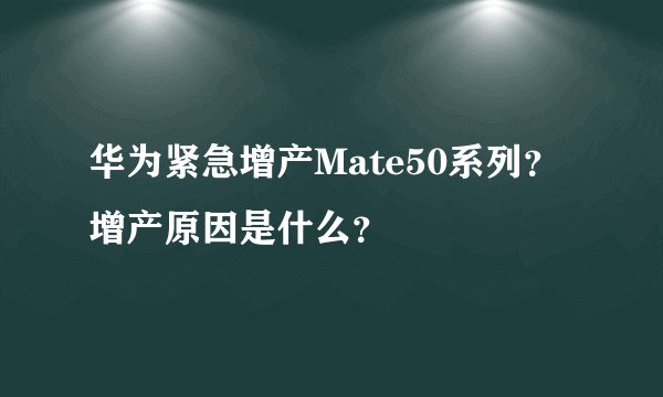 华为紧急增产Mate50系列？增产原因是什么？