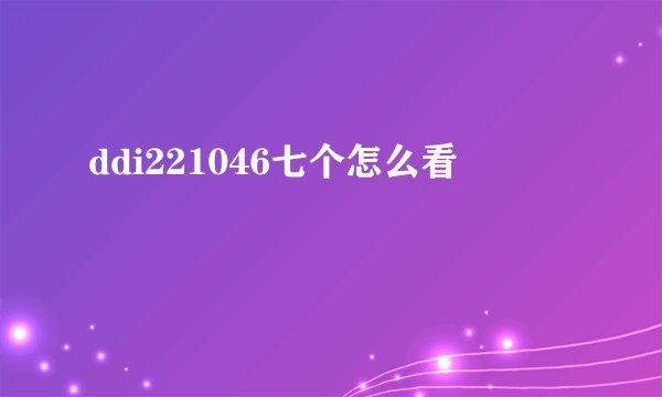 ddi221046七个怎么看