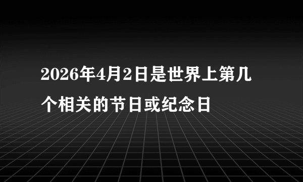2026年4月2日是世界上第几个相关的节日或纪念日