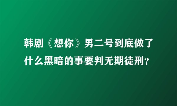 韩剧《想你》男二号到底做了什么黑暗的事要判无期徒刑？