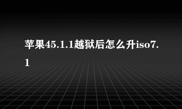 苹果45.1.1越狱后怎么升iso7.1