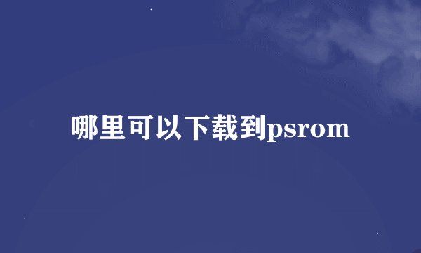 哪里可以下载到psrom