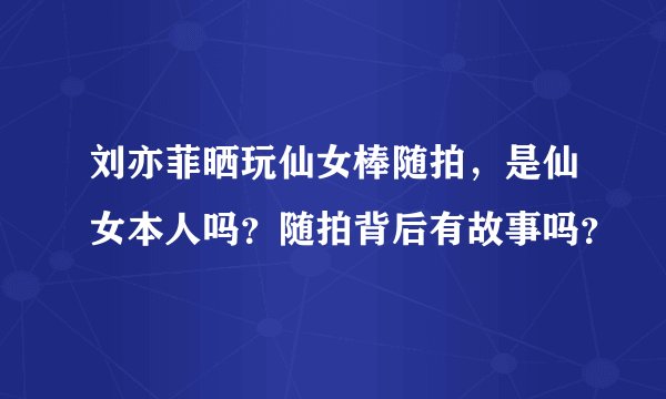 刘亦菲晒玩仙女棒随拍，是仙女本人吗？随拍背后有故事吗？