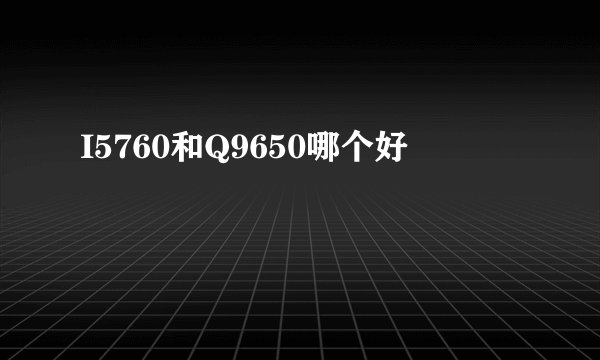 I5760和Q9650哪个好