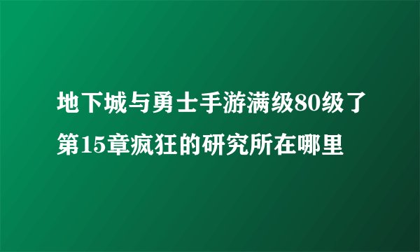 地下城与勇士手游满级80级了第15章疯狂的研究所在哪里