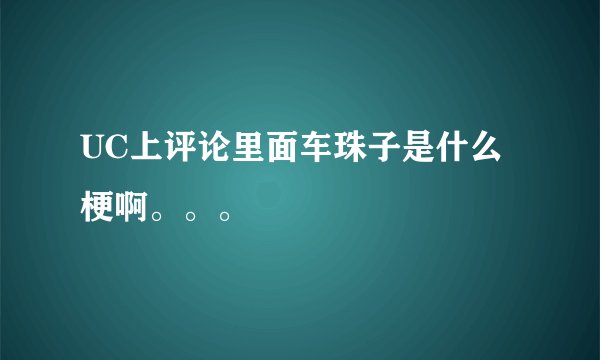 UC上评论里面车珠子是什么梗啊。。。