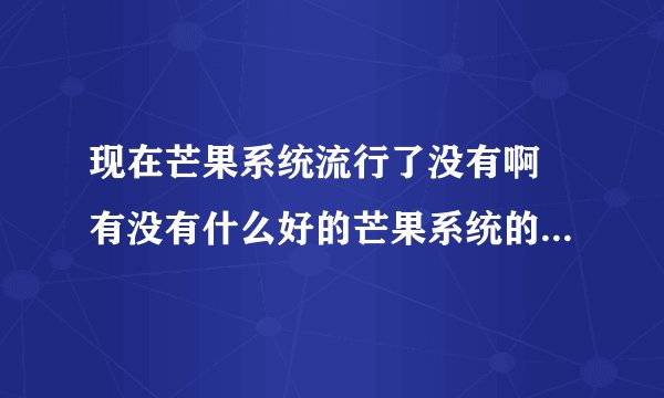 现在芒果系统流行了没有啊 有没有什么好的芒果系统的网站推荐下哟