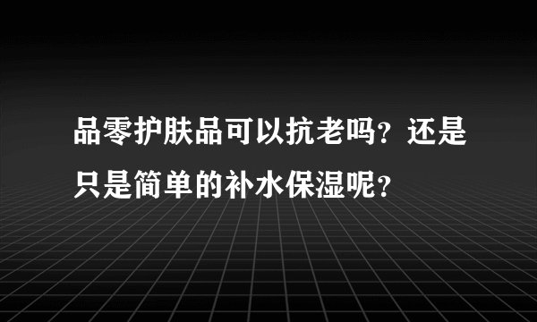 品零护肤品可以抗老吗？还是只是简单的补水保湿呢？