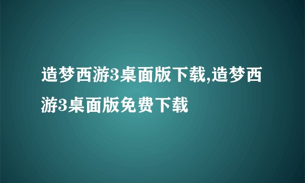 造梦西游3桌面版下载,造梦西游3桌面版免费下载