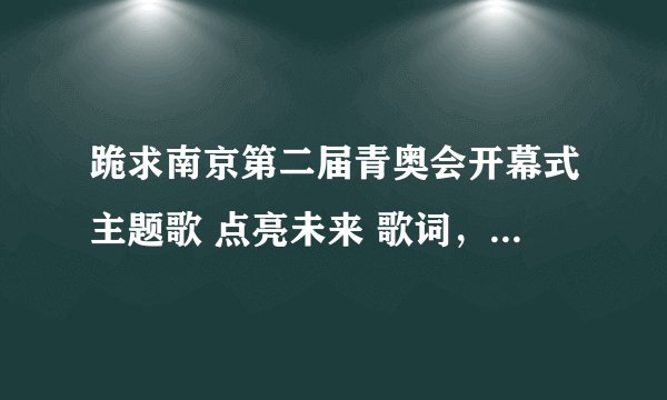 跪求南京第二届青奥会开幕式主题歌 点亮未来 歌词，由张靓颖，金秀贤，张杰，还有一位俄罗斯歌手唱的。