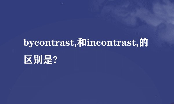 bycontrast,和incontrast,的区别是?