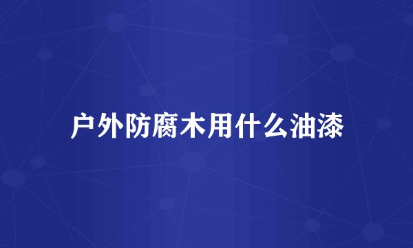 户外防腐木用什么油漆