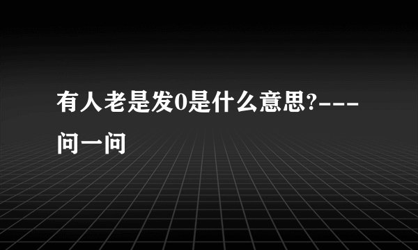 有人老是发0是什么意思?---问一问