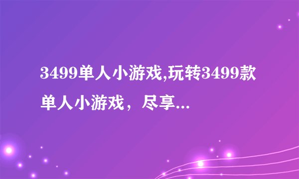 3499单人小游戏,玩转3499款单人小游戏，尽享游戏乐趣