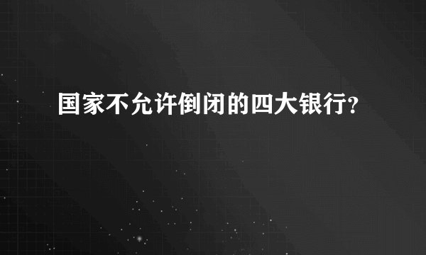 国家不允许倒闭的四大银行？