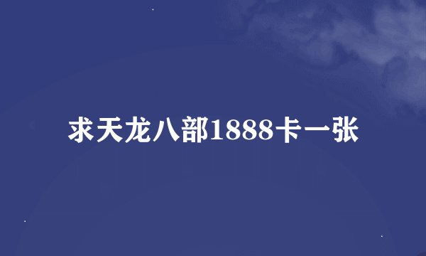求天龙八部1888卡一张