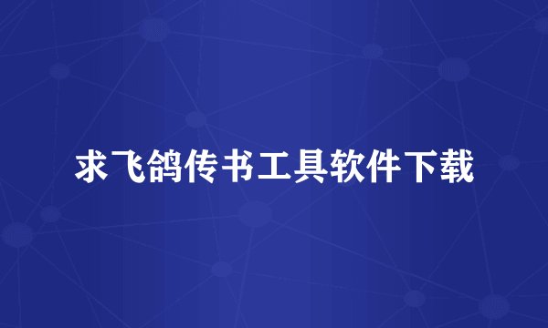 求飞鸽传书工具软件下载