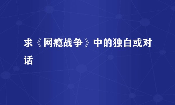 求《网瘾战争》中的独白或对话