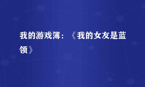 我的游戏簿:《我的女友是蓝领》