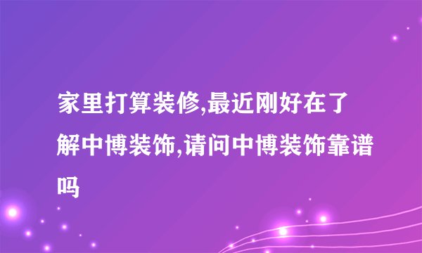 家里打算装修,最近刚好在了解中博装饰,请问中博装饰靠谱吗