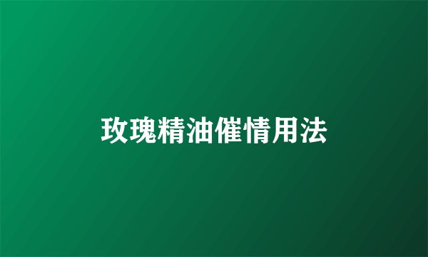 玫瑰精油催情用法