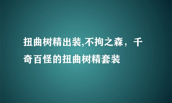 扭曲树精出装,不拘之森，千奇百怪的扭曲树精套装