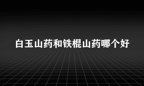 白玉山药和铁棍山药哪个好
