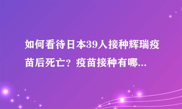 如何看待日本39人接种辉瑞疫苗后死亡？疫苗接种有哪些注意点？