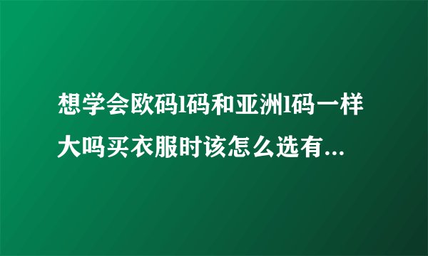 想学会欧码l码和亚洲l码一样大吗买衣服时该怎么选有什么窍门？
