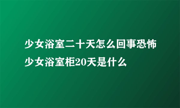 少女浴室二十天怎么回事恐怖少女浴室柜20天是什么