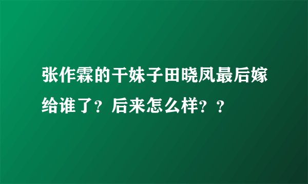 张作霖的干妹子田晓凤最后嫁给谁了？后来怎么样？？