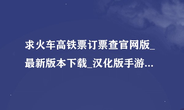 求火车高铁票订票查官网版_最新版本下载_汉化版手游下载安装手机完整百度网盘链接下载