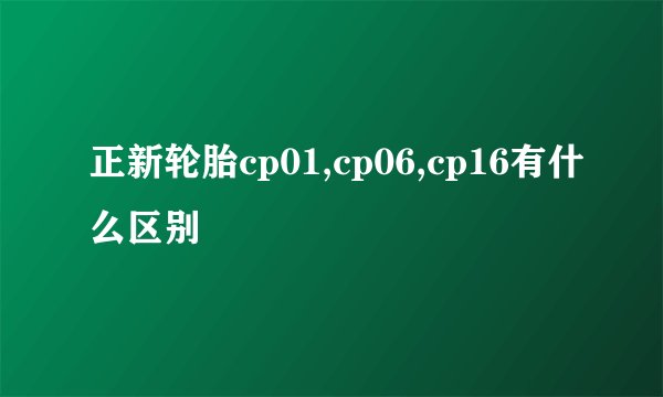 正新轮胎cp01,cp06,cp16有什么区别