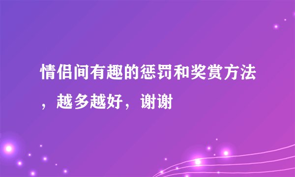 情侣间有趣的惩罚和奖赏方法，越多越好，谢谢