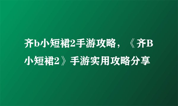 齐b小短裙2手游攻略，《齐B小短裙2》手游实用攻略分享