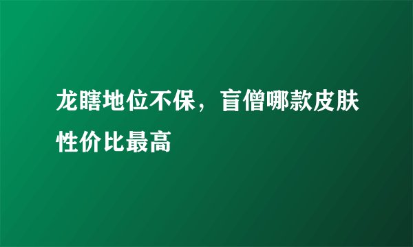 龙瞎地位不保，盲僧哪款皮肤性价比最高